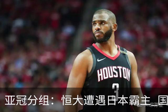 亚冠分组：恒大遭遇日本霸主 国安或再碰蔚山现代